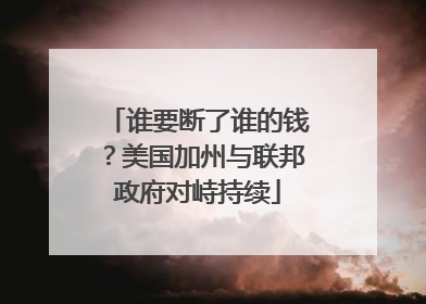 谁要断了谁的钱？美国加州与联邦政府对峙持续
