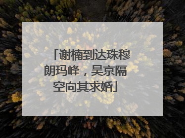 谢楠到达珠穆朗玛峰，吴京隔空向其求婚
