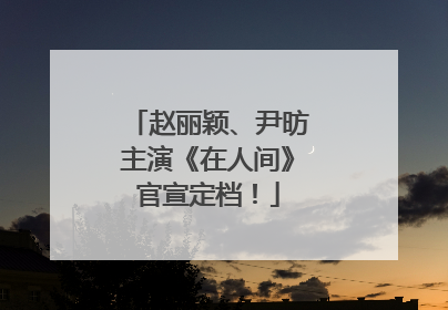 赵丽颖、尹昉主演《在人间》官宣定档！