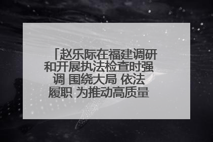 赵乐际在福建调研和开展执法检查时强调 围绕大局 依法履职 为推动高质量发展作出人大贡献