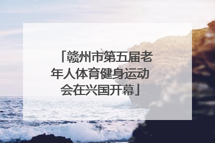 赣州市第五届老年人体育健身运动会在兴国开幕