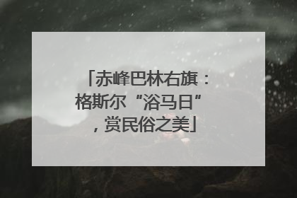 赤峰巴林右旗：格斯尔“浴马日”，赏民俗之美