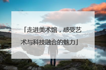 走进美术馆，感受艺术与科技融合的魅力