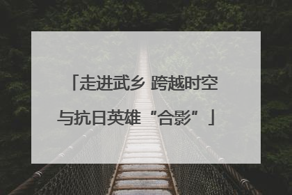 走进武乡 跨越时空与抗日英雄“合影”