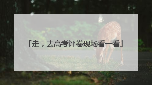 走，去高考评卷现场看一看