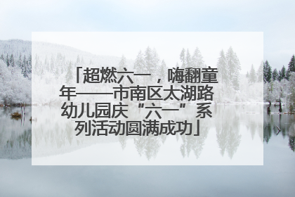 超燃六一，嗨翻童年——市南区太湖路幼儿园庆“六一”系列活动圆满成功