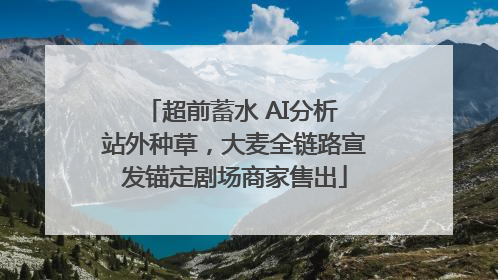 超前蓄水 AI分析 站外种草，大麦全链路宣发锚定剧场商家售出