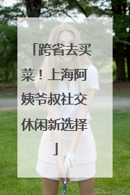 跨省去买菜！上海阿姨爷叔社交休闲新选择