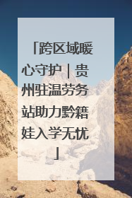 跨区域暖心守护｜贵州驻温劳务站助力黔籍娃入学无忧