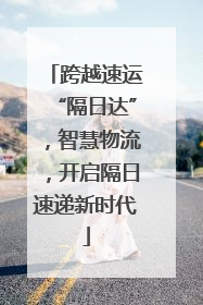 跨越速运“隔日达”，智慧物流，开启隔日速递新时代