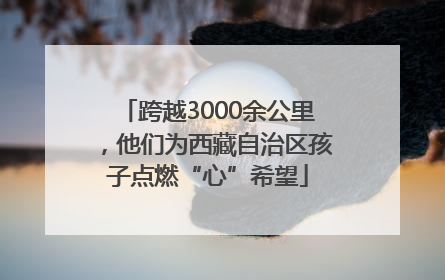 跨越3000余公里，他们为西藏自治区孩子点燃“心”希望