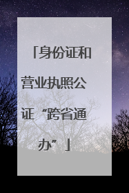 身份证和营业执照公证“跨省通办”