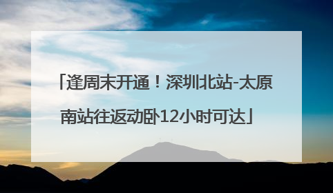 逢周末开通！深圳北站-太原南站往返动卧12小时可达
