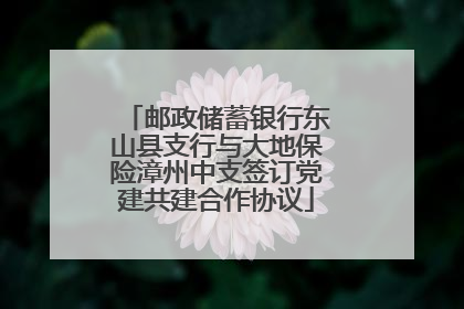 邮政储蓄银行东山县支行与大地保险漳州中支签订党建共建合作协议