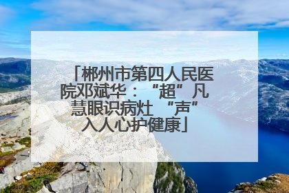 郴州市第四人民医院邓斌华：“超”凡慧眼识病灶 “声”入人心护健康