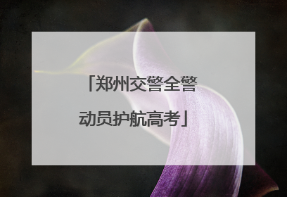 郑州交警全警动员护航高考