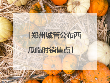 郑州城管公布西瓜临时销售点