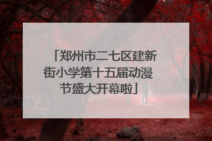 郑州市二七区建新街小学第十五届动漫节盛大开幕啦