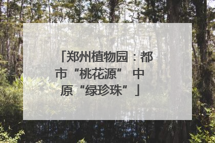 郑州植物园：都市“桃花源” 中原“绿珍珠”