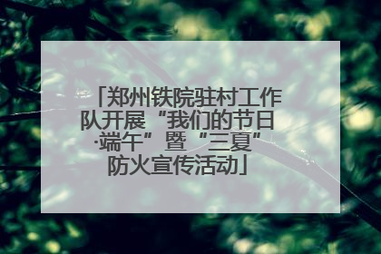 郑州铁院驻村工作队开展“我们的节日·端午”暨“三夏”防火宣传活动
