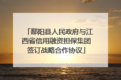 鄱阳县人民政府与江西省信用融资担保集团签订战略合作协议