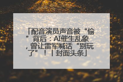 配音演员声音被“偷”背后：AI催生乱象，曾让雷军喊话“别玩了”！丨封面头条