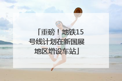重磅！地铁15号线计划在新国展地区增设车站