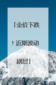 金价下跌！近期波动剧烈