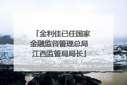金利佳已任国家金融监督管理总局江西监管局局长
