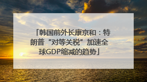 韩国前外长康京和：特朗普“对等关税”加速全球GDP缩减的趋势