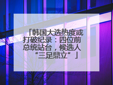 韩国大选热度或打破纪录：四位前总统站台，候选人“三足鼎立”