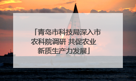 青岛市科技局深入市农科院调研 共促农业新质生产力发展