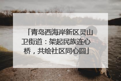 青岛西海岸新区灵山卫街道：架起民族连心桥，共绘社区同心圆