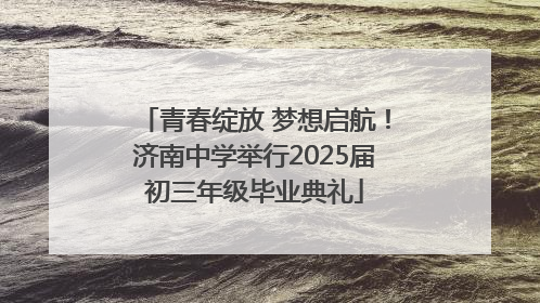 青春绽放 梦想启航！济南中学举行2025届初三年级毕业典礼