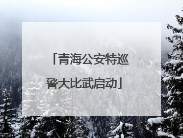 青海公安特巡警大比武启动