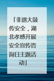 非遗大鼓传安全，湖北孝感开展安全宣传咨询日主题活动