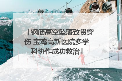钢筋高空坠落致贯穿伤 宝鸡高新医院多学科协作成功救治