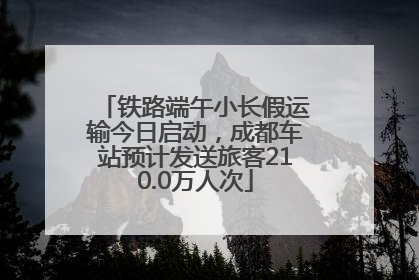 铁路端午小长假运输今日启动，成都车站预计发送旅客210.0万人次