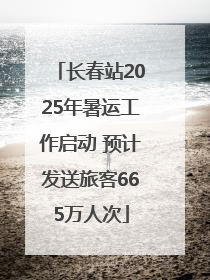 长春站2025年暑运工作启动 预计发送旅客665万人次
