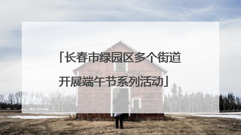 长春市绿园区多个街道开展端午节系列活动