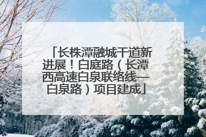 长株潭融城干道新进展！白庭路（长潭西高速白泉联络线—白泉路）项目建成