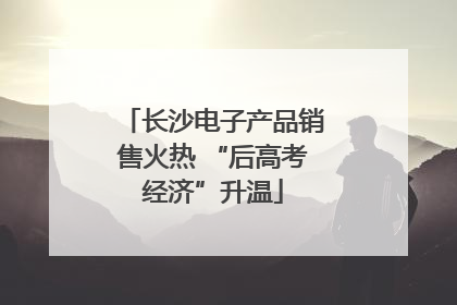 长沙电子产品销售火热 “后高考经济”升温