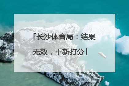 长沙体育局：结果无效，重新打分