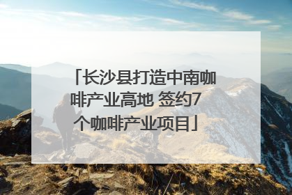 长沙县打造中南咖啡产业高地 签约7个咖啡产业项目