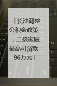 长沙调整公积金政策，二孩家庭最高可贷款96万元