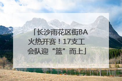 长沙雨花区街BA火热开赛！17支工会队迎“篮”而上