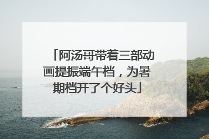 阿汤哥带着三部动画提振端午档，为暑期档开了个好头