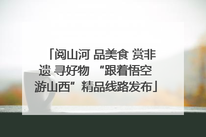 阅山河 品美食 赏非遗 寻好物 “跟着悟空游山西”精品线路发布