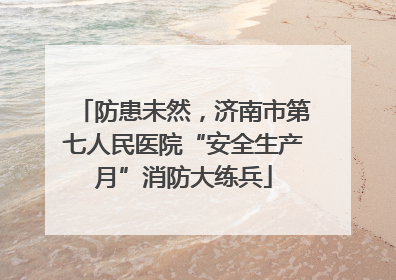 防患未然，济南市第七人民医院“安全生产月”消防大练兵