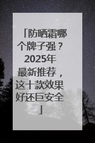 防晒霜哪个牌子强？2025年最新推荐，这十款效果好还巨安全